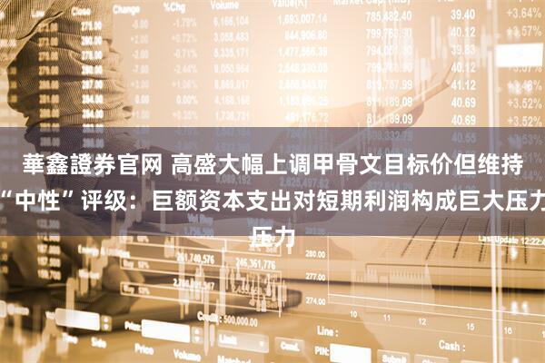 華鑫證券官网 高盛大幅上调甲骨文目标价但维持“中性”评级：巨额资本支出对短期利润构成巨大压力
