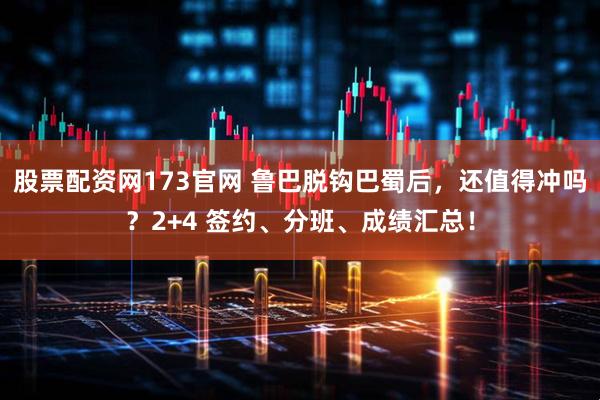 股票配资网173官网 鲁巴脱钩巴蜀后，还值得冲吗？2+4 签约、分班、成绩汇总！