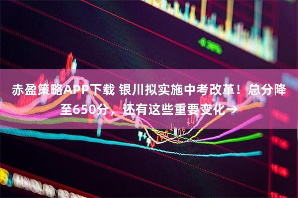 赤盈策略APP下载 银川拟实施中考改革！总分降至650分，还有这些重要变化→