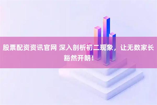 股票配资资讯官网 深入剖析初二现象，让无数家长豁然开朗！