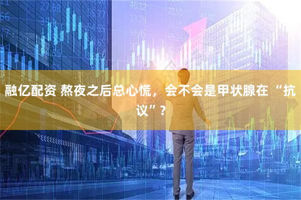 融亿配资 熬夜之后总心慌，会不会是甲状腺在 “抗议”？