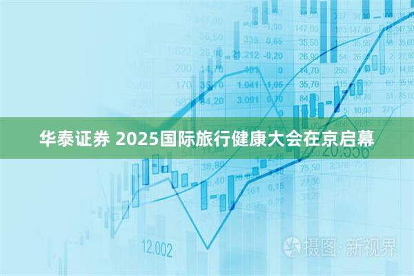 华泰证券 2025国际旅行健康大会在京启幕