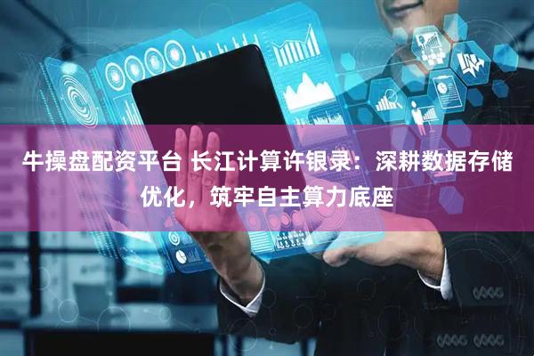牛操盘配资平台 长江计算许银录：深耕数据存储优化，筑牢自主算力底座