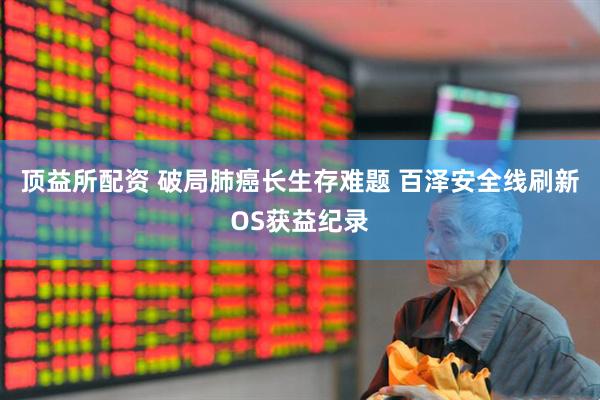 顶益所配资 破局肺癌长生存难题 百泽安全线刷新OS获益纪录