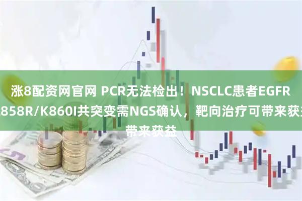 涨8配资网官网 PCR无法检出！NSCLC患者EGFR L858R/K860I共突变需NGS确认，靶向治疗可带来获益