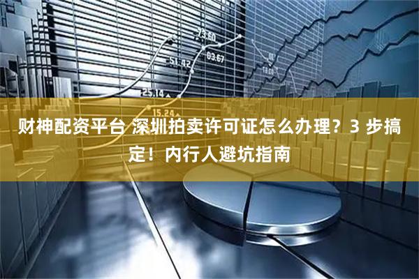 财神配资平台 深圳拍卖许可证怎么办理？3 步搞定！内行人避坑指南