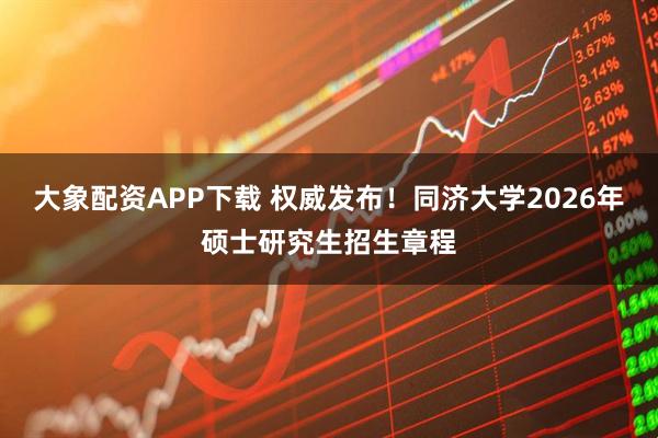 大象配资APP下载 权威发布！同济大学2026年硕士研究生招生章程