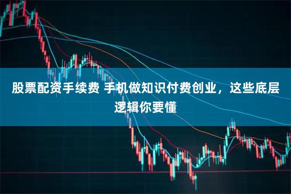股票配资手续费 手机做知识付费创业，这些底层逻辑你要懂