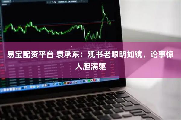 易宝配资平台 袁承东：观书老眼明如镜，论事惊人胆满躯