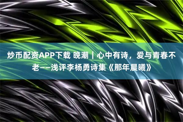炒币配资APP下载 晚潮｜心中有诗，爱与青春不老——浅评李杨勇诗集《那年晨曦》
