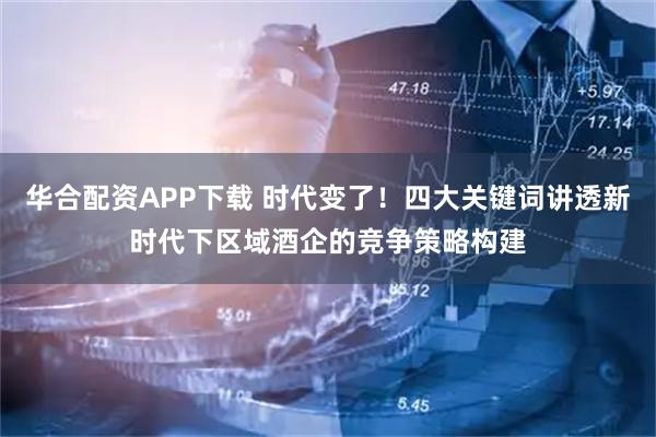 华合配资APP下载 时代变了！四大关键词讲透新时代下区域酒企的竞争策略构建