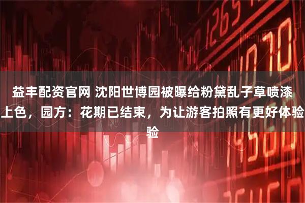 益丰配资官网 沈阳世博园被曝给粉黛乱子草喷漆上色，园方：花期已结束，为让游客拍照有更好体验