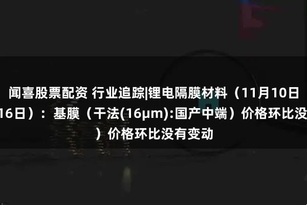 闻喜股票配资 行业追踪|锂电隔膜材料（11月10日-11月16日）：基膜（干法(16μm):国产中端）价格环比没有变动