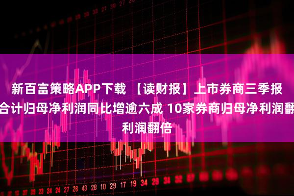 新百富策略APP下载 【读财报】上市券商三季报：合计归母净利润同比增逾六成 10家券商归母净利润翻倍