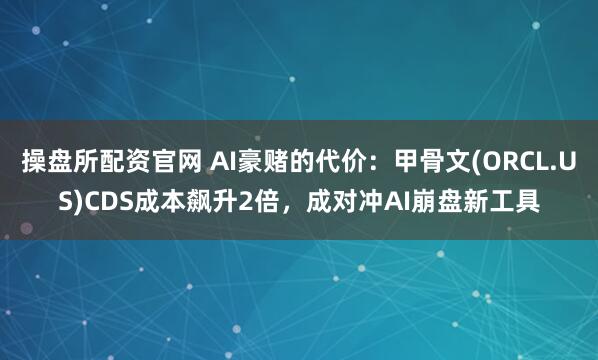 操盘所配资官网 AI豪赌的代价：甲骨文(ORCL.US)CDS成本飙升2倍，成对冲AI崩盘新工具