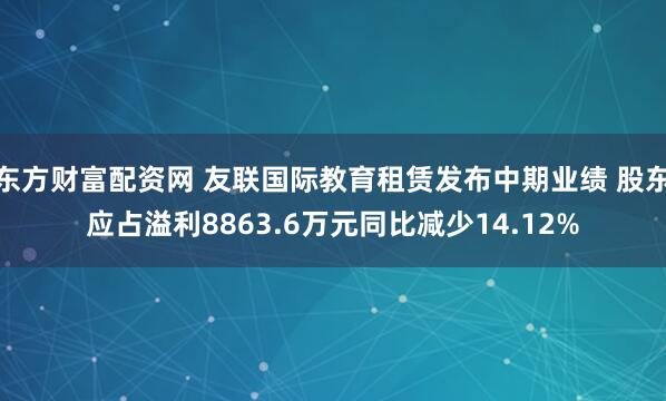 东方财富配资网 友联国际教育租赁发布中期业绩 股东应占溢利8863.6万元同比减少14.12%