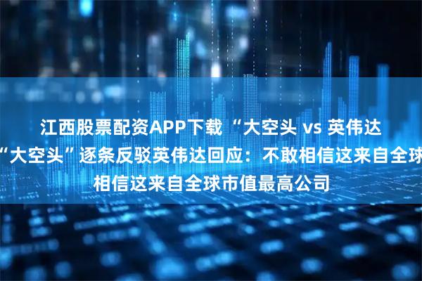 江西股票配资APP下载 “大空头 vs 英伟达”论战继续！“大空头”逐条反驳英伟达回应：不敢相信这来自全球市值最高公司