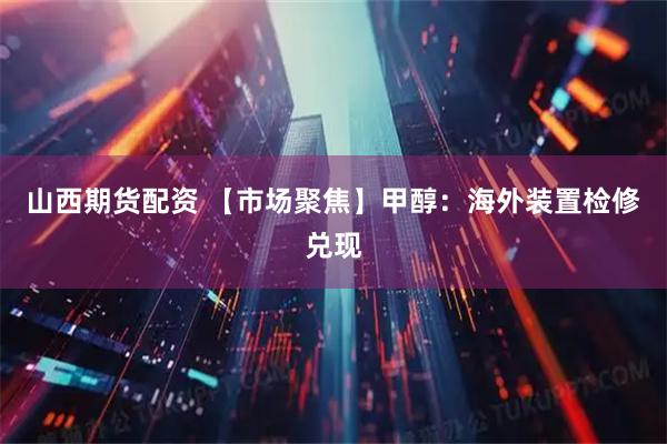 山西期货配资 【市场聚焦】甲醇：海外装置检修兑现