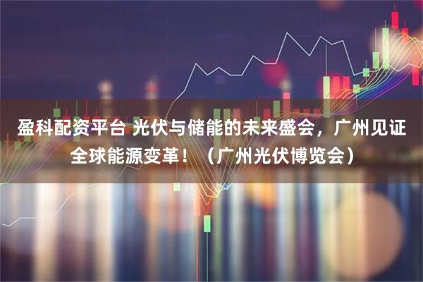 盈科配资平台 光伏与储能的未来盛会，广州见证全球能源变革！（广州光伏博览会）