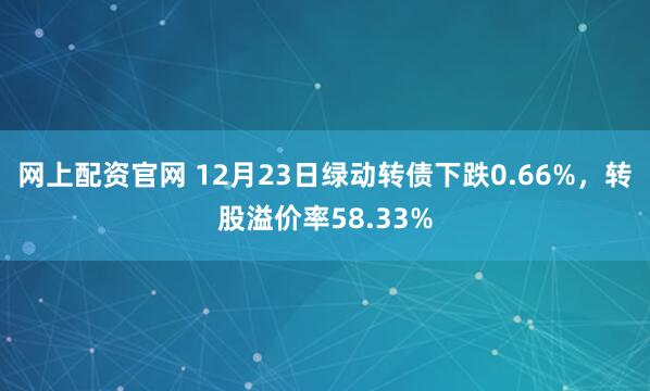 网上配资官网 12月23日绿动转债下跌0.66%，转股溢价率58.33%