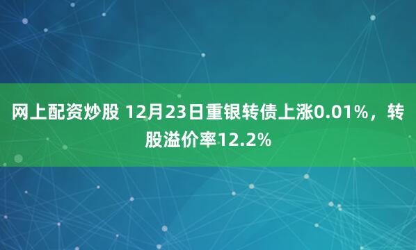 网上配资炒股 12月23日重银转债上涨0.01%，转股溢价率12.2%