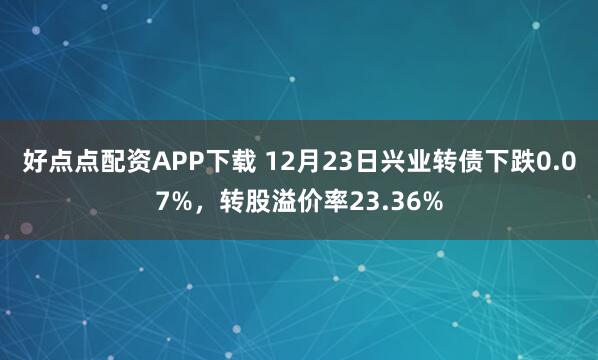 好点点配资APP下载 12月23日兴业转债下跌0.07%，转股溢价率23.36%