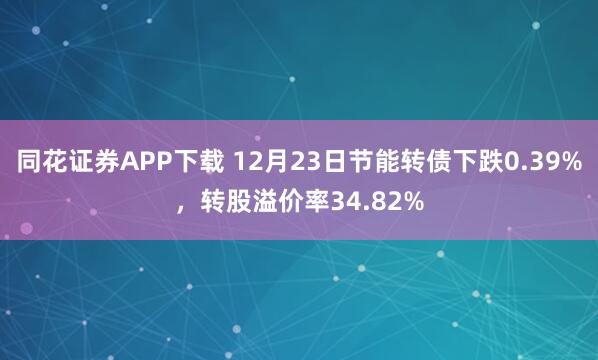 同花证券APP下载 12月23日节能转债下跌0.39%，转股溢价率34.82%