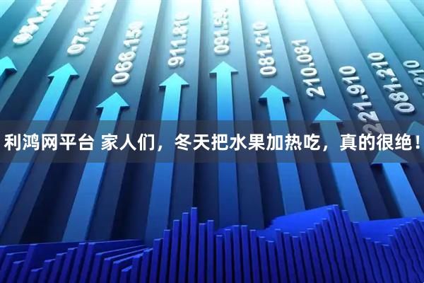 利鸿网平台 家人们，冬天把水果加热吃，真的很绝！