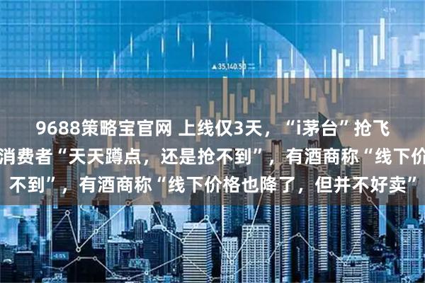 9688策略宝官网 上线仅3天，“i茅台”抢飞天限购数量减半至6瓶！消费者“天天蹲点，还是抢不到”，有酒商称“线下价格也降了，但并不好卖”