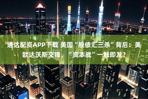 通达配资APP下载 美国“股债汇三杀”背后：美欧达沃斯交锋，“资本战”一触即发？
