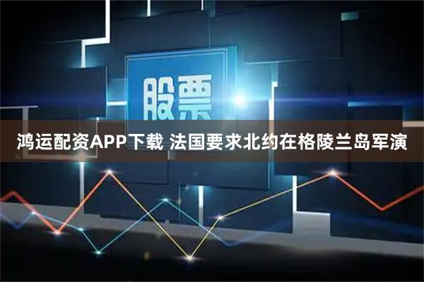 鸿运配资APP下载 法国要求北约在格陵兰岛军演
