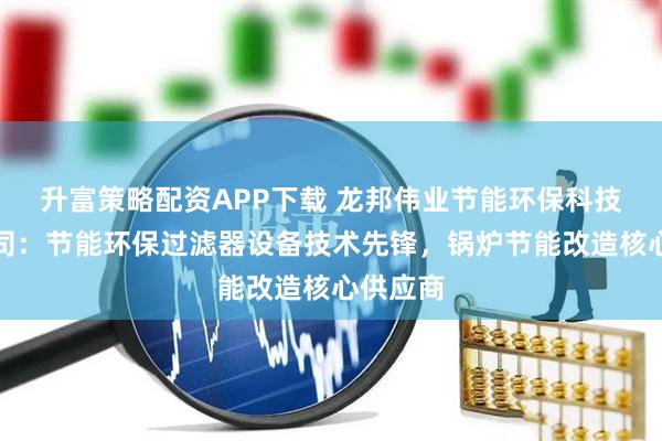 升富策略配资APP下载 龙邦伟业节能环保科技有限公司：节能环保过滤器设备技术先锋，锅炉节能改造核心供应商