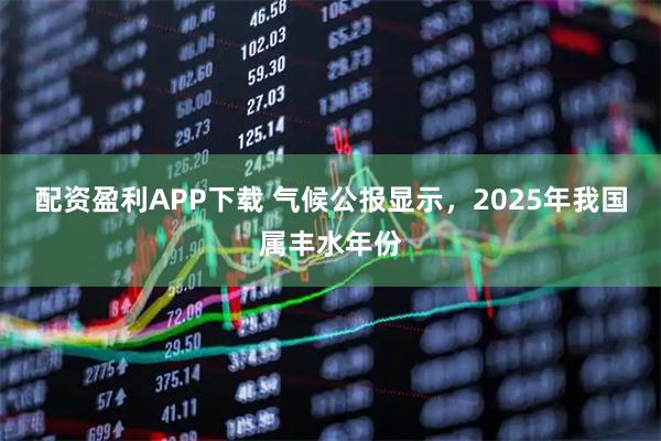 配资盈利APP下载 气候公报显示，2025年我国属丰水年份