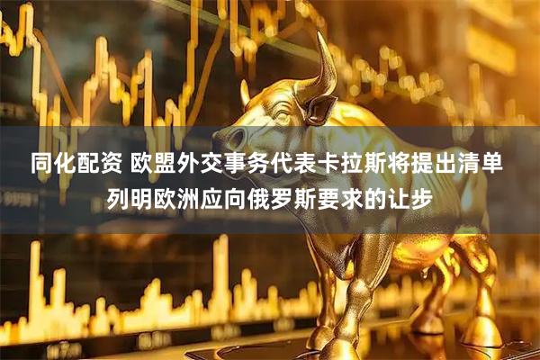 同化配资 欧盟外交事务代表卡拉斯将提出清单 列明欧洲应向俄罗斯要求的让步