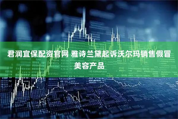 君润宜保配资官网 雅诗兰黛起诉沃尔玛销售假冒美容产品