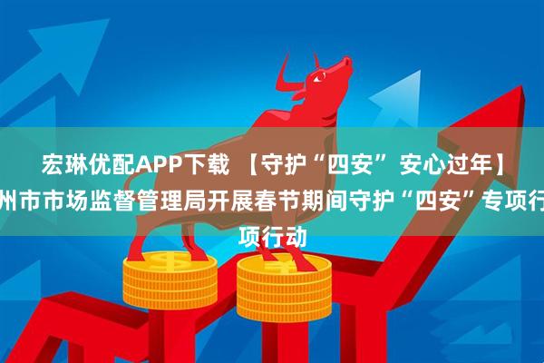 宏琳优配APP下载 【守护“四安” 安心过年】兰州市市场监督管理局开展春节期间守护“四安”专项行动