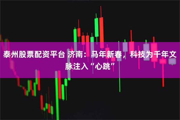 泰州股票配资平台 济南：马年新春，科技为千年文脉注入“心跳”