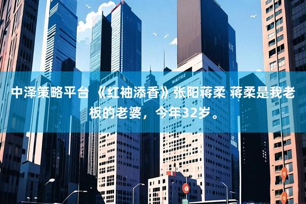 中泽策略平台 《红袖添香》张阳蒋柔 蒋柔是我老板的老婆，今年32岁。