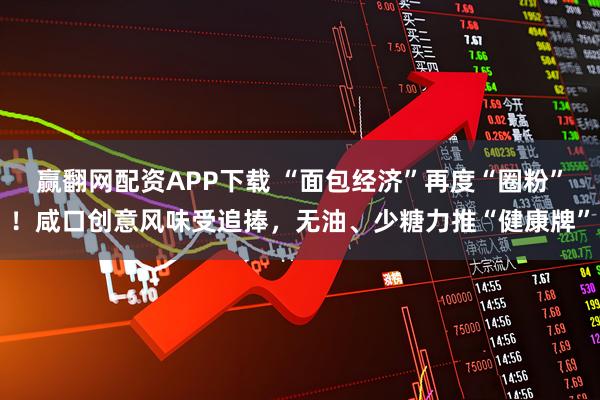 赢翻网配资APP下载 “面包经济”再度“圈粉”！咸口创意风味受追捧，无油、少糖力推“健康牌”