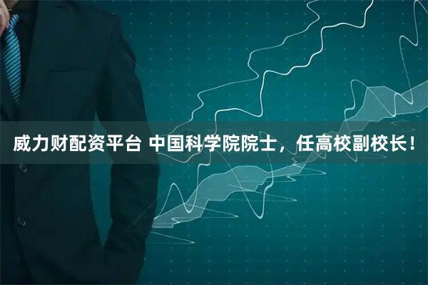 威力财配资平台 中国科学院院士，任高校副校长！