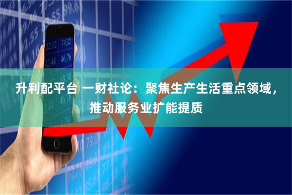 升利配平台 一财社论：聚焦生产生活重点领域，推动服务业扩能提质