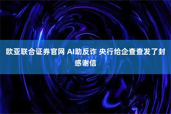 欧亚联合证券官网 AI助反诈 央行给企查查发了封感谢信