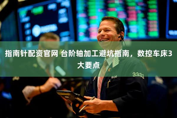 指南针配资官网 台阶轴加工避坑指南，数控车床3大要点