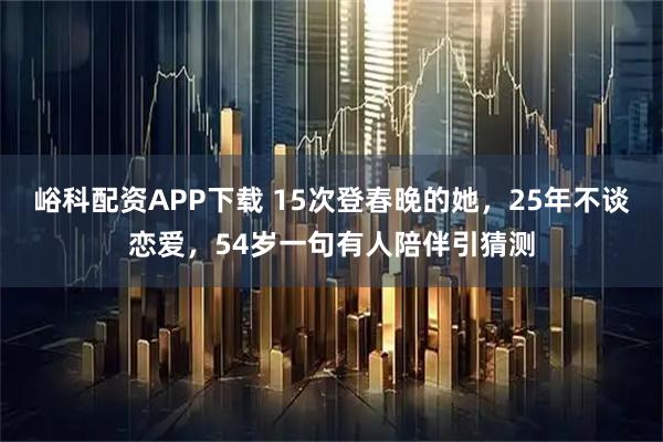 峪科配资APP下载 15次登春晚的她，25年不谈恋爱，54岁一句有人陪伴引猜测