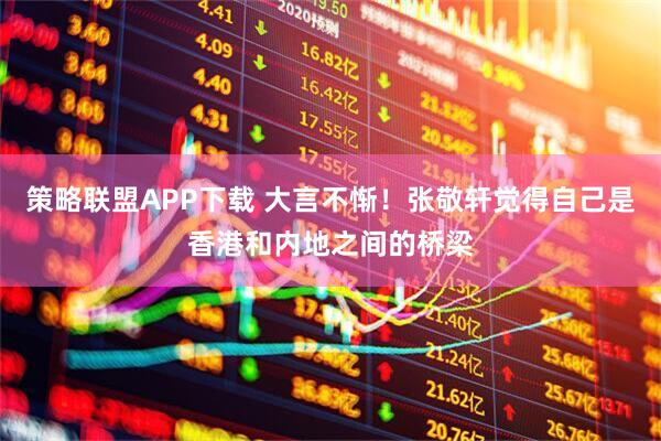 策略联盟APP下载 大言不惭！张敬轩觉得自己是香港和内地之间的桥梁