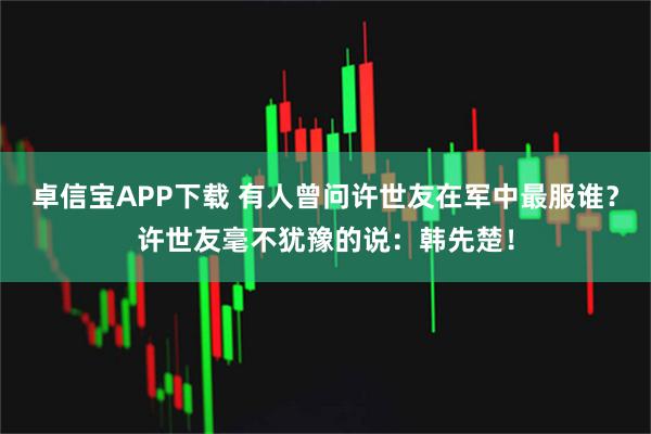 卓信宝APP下载 有人曾问许世友在军中最服谁？许世友毫不犹豫的说：韩先楚！