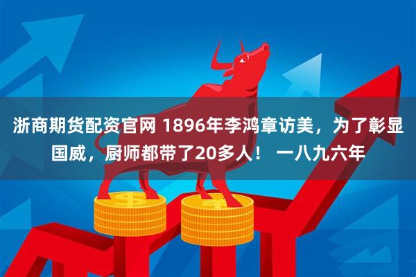 浙商期货配资官网 1896年李鸿章访美，为了彰显国威，厨师都带了20多人！ 一八九六年
