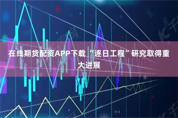 在线期货配资APP下载 “逐日工程”研究取得重大进展