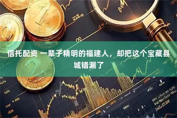 信托配资 一辈子精明的福建人，却把这个宝藏县城错漏了
